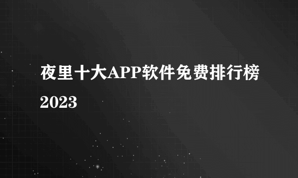 夜里十大APP软件免费排行榜2023