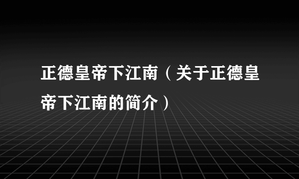 正德皇帝下江南（关于正德皇帝下江南的简介）