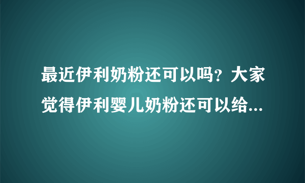 最近伊利奶粉还可以吗？大家觉得伊利婴儿奶粉还可以给宝宝吃吗？