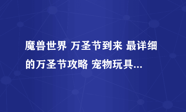 魔兽世界 万圣节到来 最详细的万圣节攻略 宠物玩具成就统统都有