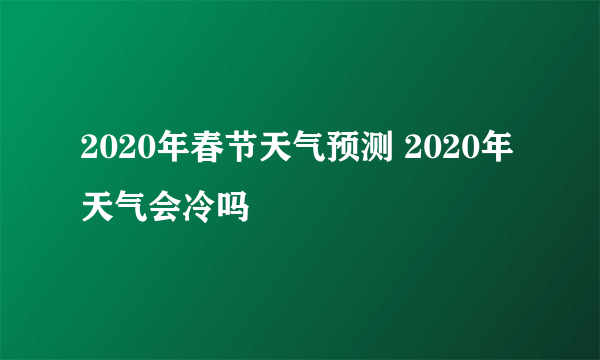 2020年春节天气预测 2020年天气会冷吗