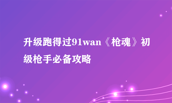 升级跑得过91wan《枪魂》初级枪手必备攻略