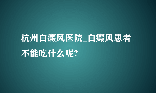 杭州白癜风医院_白癜风患者不能吃什么呢?