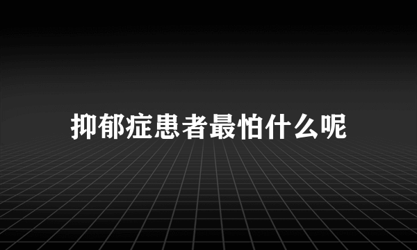 抑郁症患者最怕什么呢