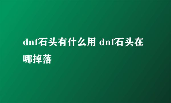 dnf石头有什么用 dnf石头在哪掉落