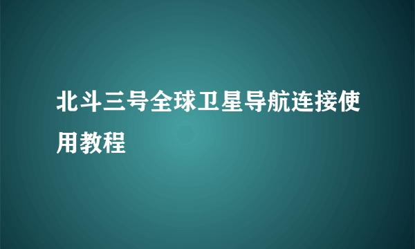 北斗三号全球卫星导航连接使用教程