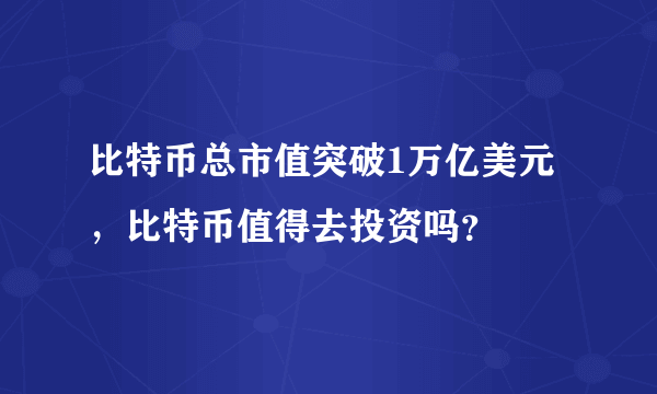 比特币总市值突破1万亿美元，比特币值得去投资吗？