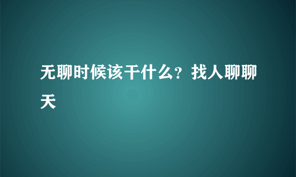 无聊时候该干什么？找人聊聊天