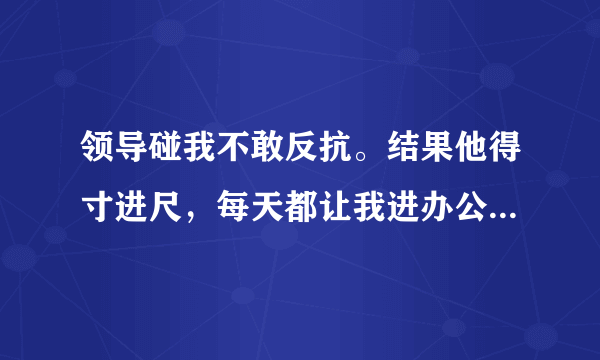 领导碰我不敢反抗。结果他得寸进尺，每天都让我进办公室强要我