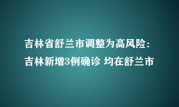 吉林省舒兰市调整为高风险：吉林新增3例确诊 均在舒兰市