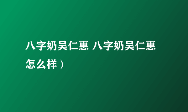 八字奶吴仁惠 八字奶吴仁惠怎么样）