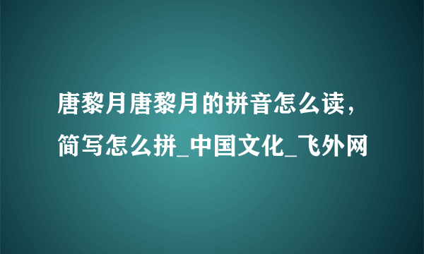 唐黎月唐黎月的拼音怎么读，简写怎么拼_中国文化_飞外网