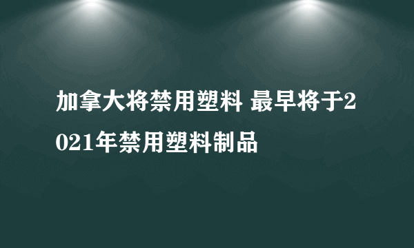 加拿大将禁用塑料 最早将于2021年禁用塑料制品