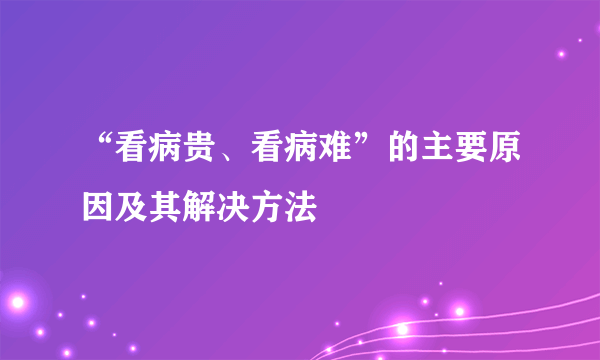 “看病贵、看病难”的主要原因及其解决方法