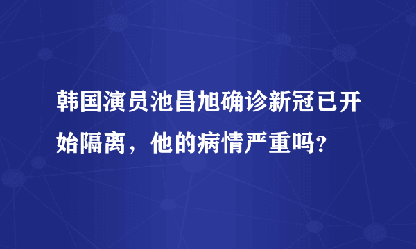 韩国演员池昌旭确诊新冠已开始隔离，他的病情严重吗？