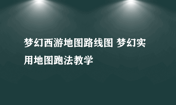 梦幻西游地图路线图 梦幻实用地图跑法教学