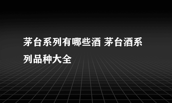 茅台系列有哪些酒 茅台酒系列品种大全