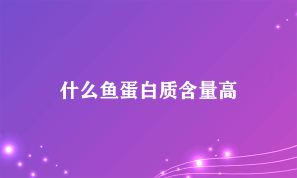 什么鱼蛋白质含量高