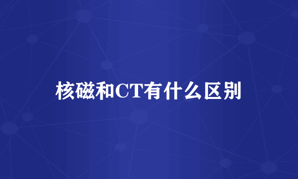 核磁和CT有什么区别