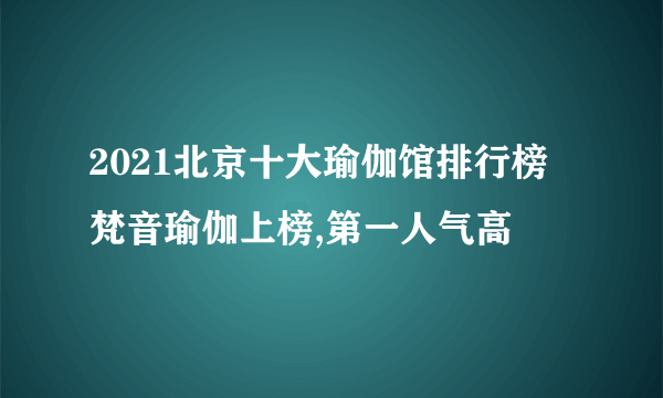 2021北京十大瑜伽馆排行榜 梵音瑜伽上榜,第一人气高