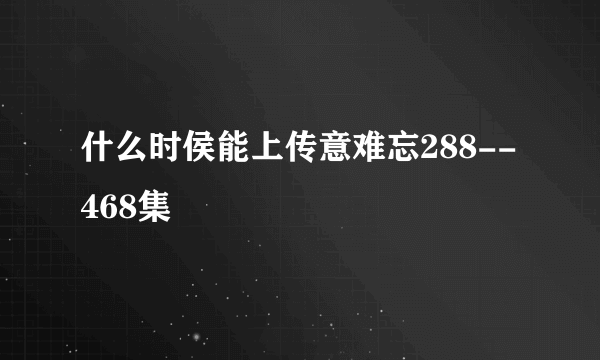 什么时侯能上传意难忘288--468集