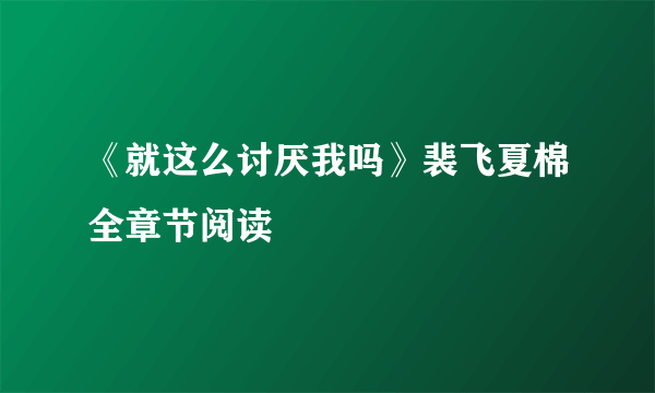 《就这么讨厌我吗》裴飞夏棉全章节阅读