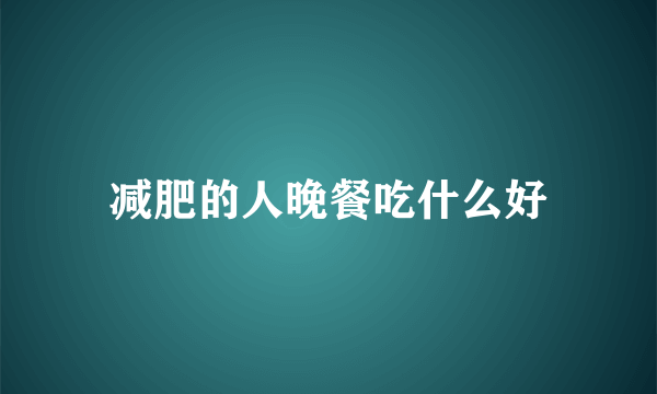 减肥的人晚餐吃什么好