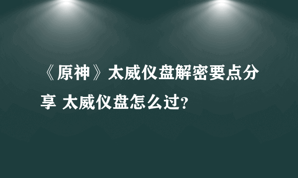 《原神》太威仪盘解密要点分享 太威仪盘怎么过？