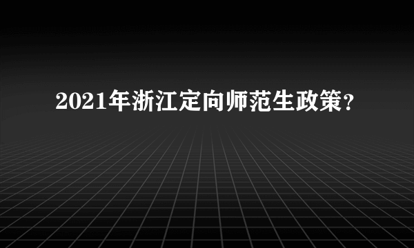 2021年浙江定向师范生政策？