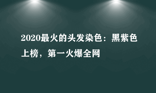 2020最火的头发染色：黑紫色上榜，第一火爆全网