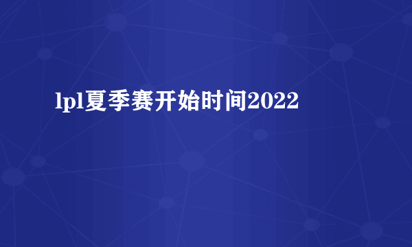 lpl夏季赛开始时间2022