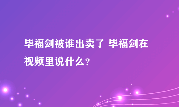 毕福剑被谁出卖了 毕福剑在视频里说什么？