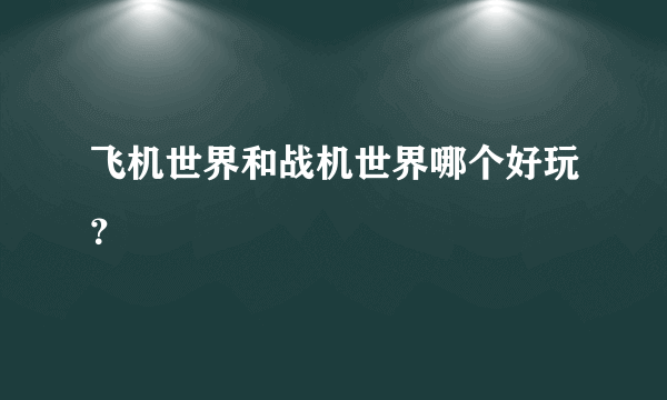 飞机世界和战机世界哪个好玩？