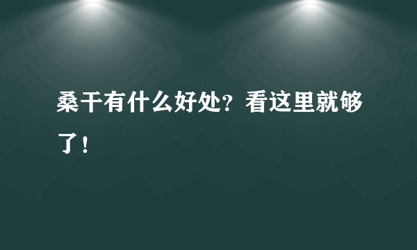 桑干有什么好处？看这里就够了！