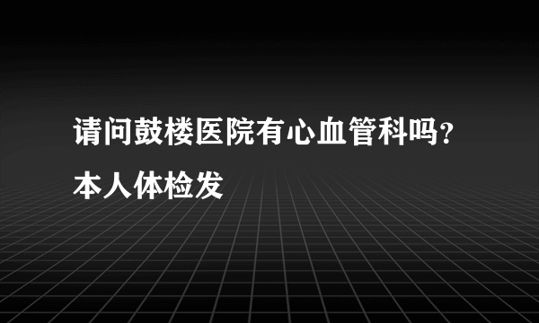 请问鼓楼医院有心血管科吗？本人体检发