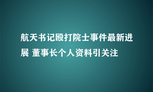 航天书记殴打院士事件最新进展 董事长个人资料引关注