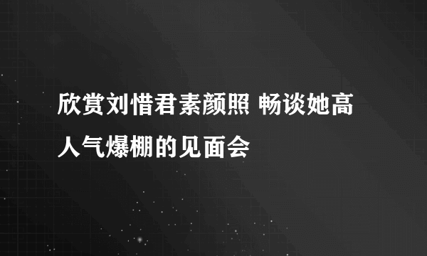 欣赏刘惜君素颜照 畅谈她高人气爆棚的见面会