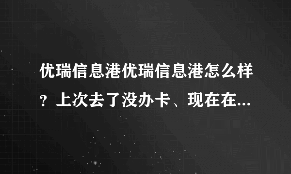 优瑞信息港优瑞信息港怎么样？上次去了没办卡、现在在考虑要不要去办卡，大家觉得怎么样。