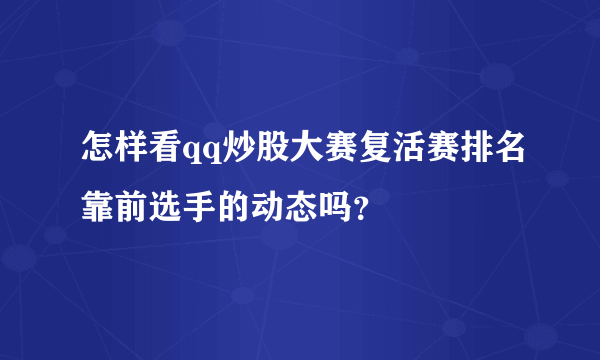 怎样看qq炒股大赛复活赛排名靠前选手的动态吗？