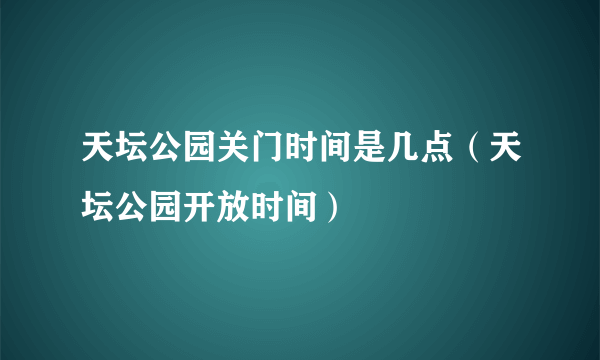 天坛公园关门时间是几点（天坛公园开放时间）