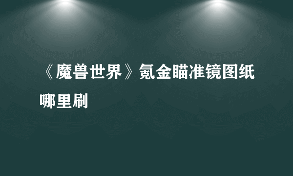 《魔兽世界》氪金瞄准镜图纸哪里刷