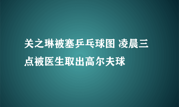 关之琳被塞乒乓球图 凌晨三点被医生取出高尔夫球