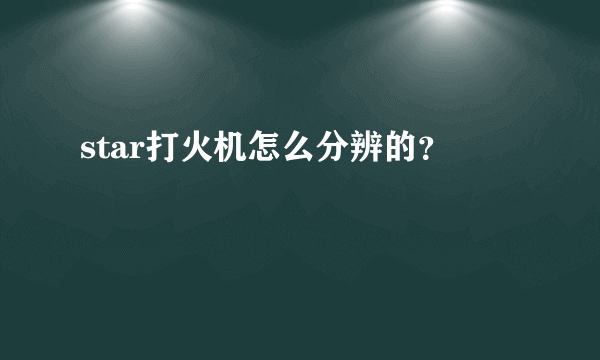 star打火机怎么分辨的？