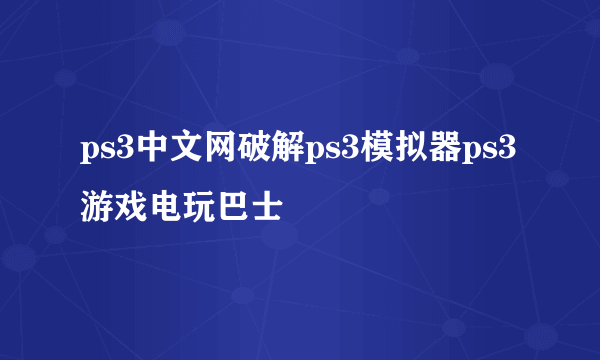 ps3中文网破解ps3模拟器ps3游戏电玩巴士