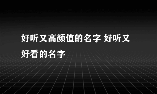 好听又高颜值的名字 好听又好看的名字