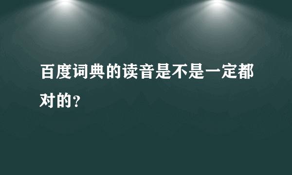 百度词典的读音是不是一定都对的？