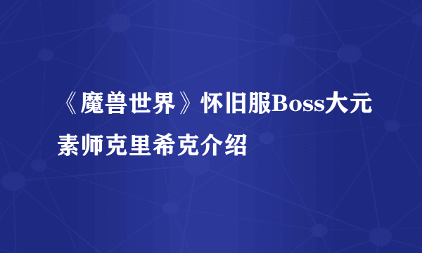 《魔兽世界》怀旧服Boss大元素师克里希克介绍