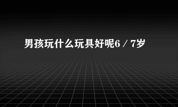 男孩玩什么玩具好呢6／7岁