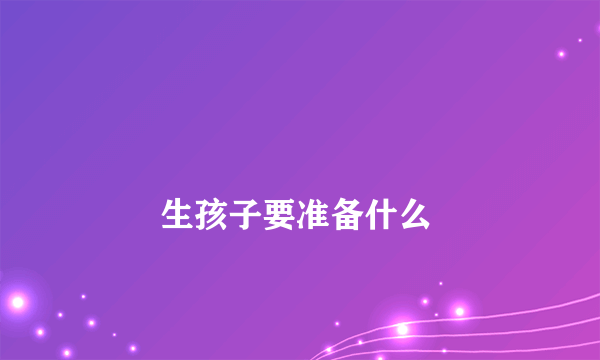 
        生孩子要准备什么
    