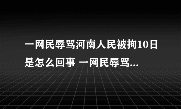 一网民辱骂河南人民被拘10日是怎么回事 一网民辱骂河南人民被拘10日是什么情况